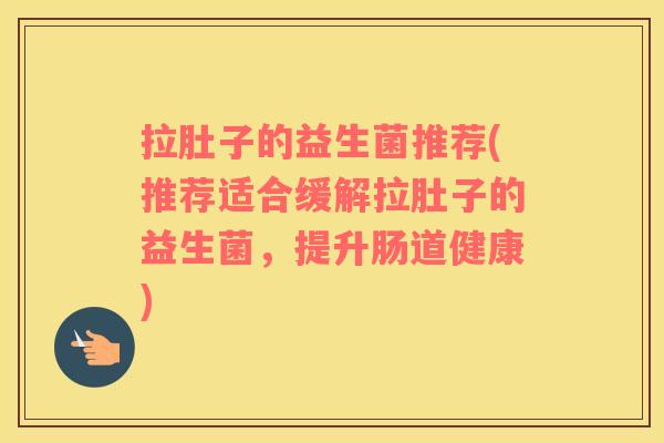 拉肚子的益生菌推荐(推荐适合缓解拉肚子的益生菌，提升肠道健康)