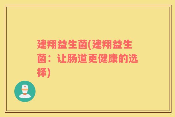 建翔益生菌(建翔益生菌：让肠道更健康的选择)