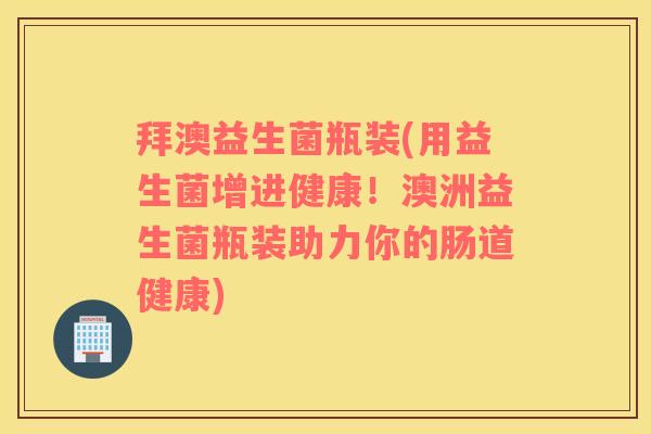 拜澳益生菌瓶装(用益生菌增进健康!澳洲益生菌瓶装助力你的肠道健康) 拜澳益生菌瓶装(用益生菌增进健康!澳洲益生菌瓶装助力你的肠道健康)