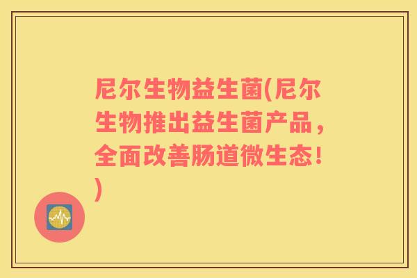 尼尔生物益生菌(尼尔生物推出益生菌产品，全面改善肠道微生态！)