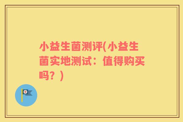 小益生菌测评(小益生菌实地测试：值得购买吗？)
