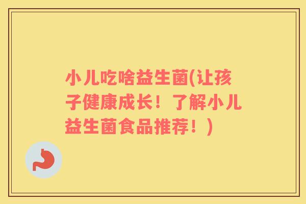 小儿吃啥益生菌(让孩子健康成长！了解小儿益生菌食品推荐！)