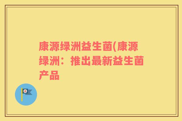 康源绿洲益生菌(康源绿洲：推出最新益生菌产品