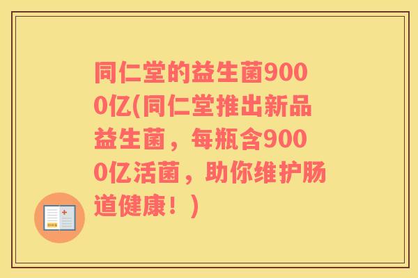 同仁堂的益生菌9000亿(同仁堂推出新品益生菌，每瓶含9000亿活菌，助你维护肠道健康！)