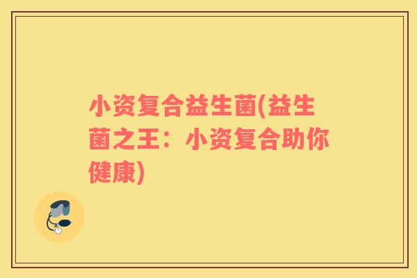 小资复合益生菌(益生菌之王：小资复合助你健康)