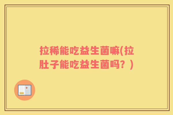 拉稀能吃益生菌嘛(拉肚子能吃益生菌吗?) 拉稀能吃益生菌嘛(拉肚子能吃益生菌吗?)