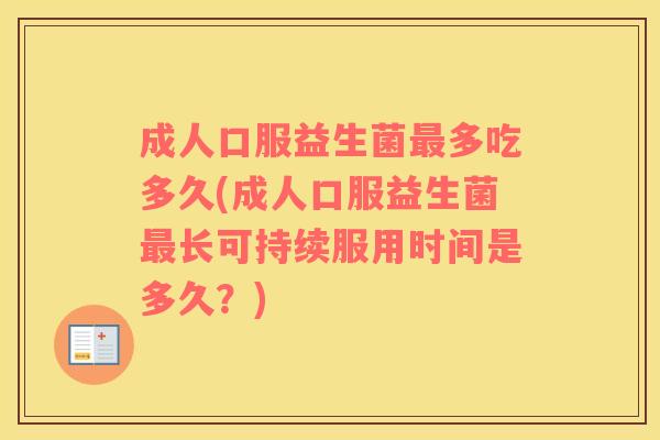 成人口服益生菌最多吃多久(成人口服益生菌最长可持续服用时间是多久？)
