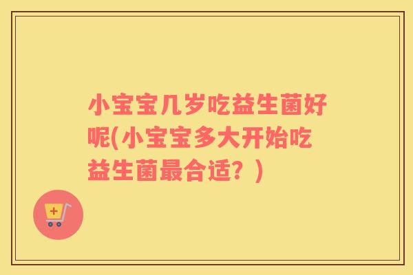 小宝宝几岁吃益生菌好呢(小宝宝多大开始吃益生菌合适？)