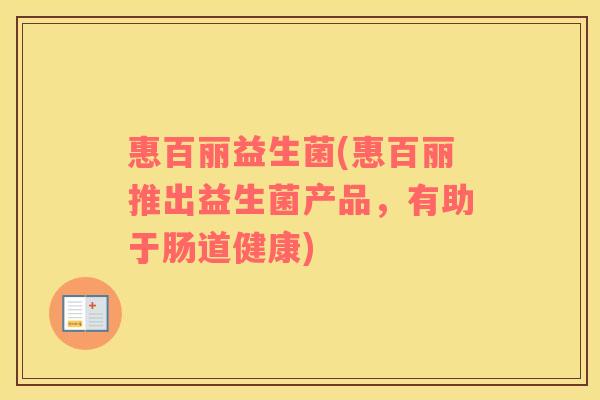 惠百丽益生菌(惠百丽推出益生菌产品,有助于肠道健康) 惠百丽益生菌(惠百丽推出益生菌产品,有助于肠道健康)