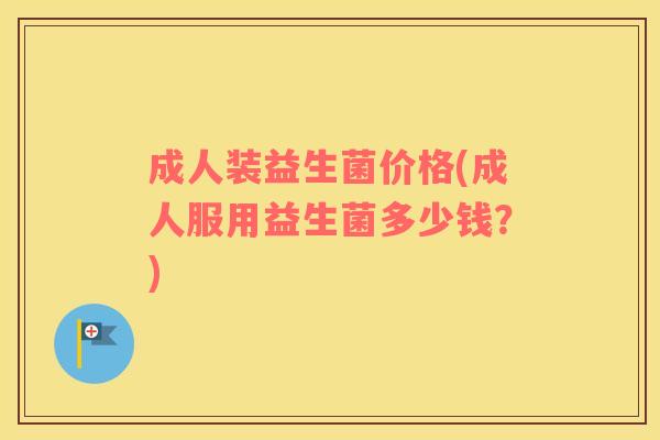 成人装益生菌价格(成人服用益生菌多少钱？)