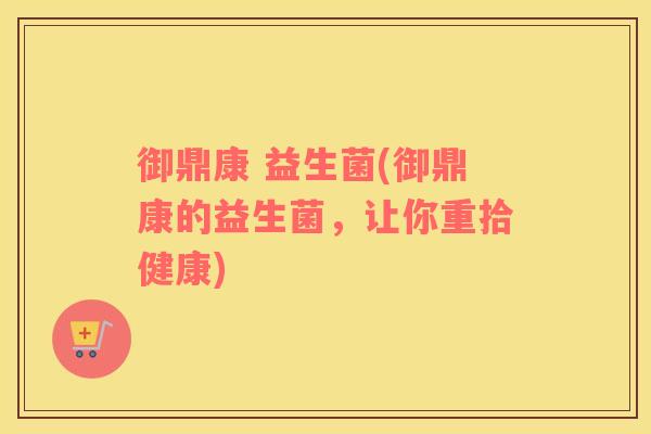 御鼎康 益生菌(御鼎康的益生菌，让你重拾健康)