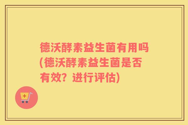 德沃酵素益生菌有用吗(德沃酵素益生菌是否有效？进行评估)