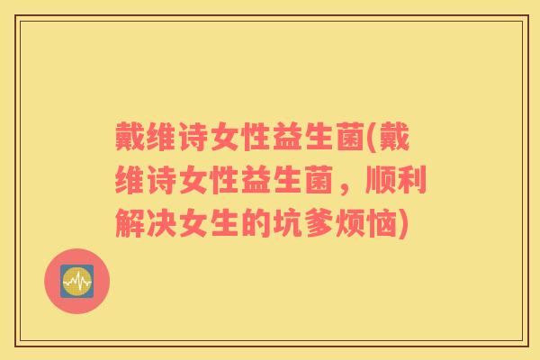 戴维诗女性益生菌(戴维诗女性益生菌，顺利解决女生的坑爹烦恼)