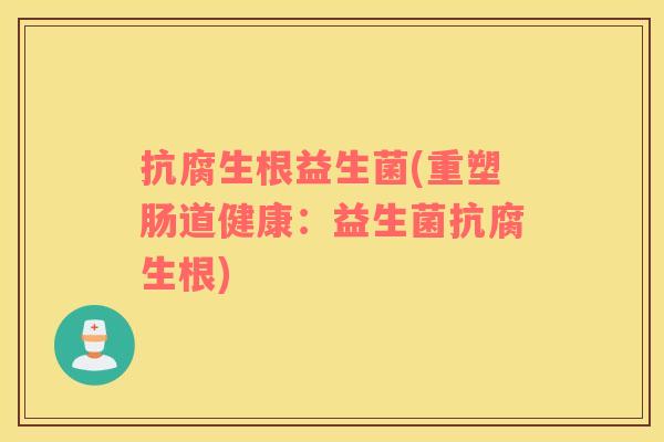 抗腐生根益生菌(重塑肠道健康:益生菌抗腐生根) 抗腐生根益生菌(重塑肠道健康:益生菌抗腐生根)