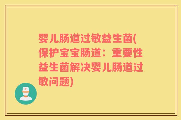 婴儿肠道过敏益生菌(保护宝宝肠道：重要性益生菌解决婴儿肠道过敏问题)