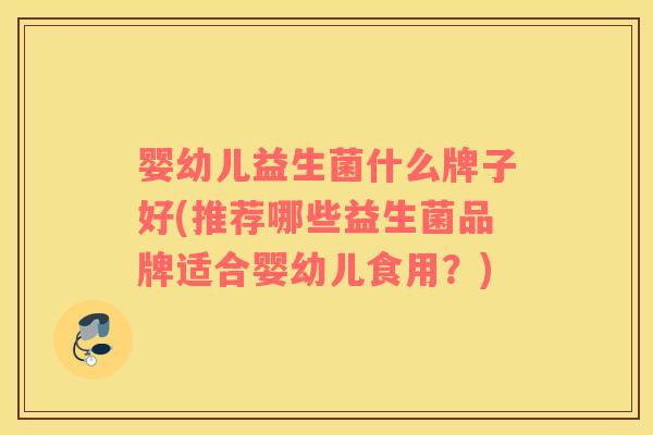 婴幼儿益生菌什么牌子好(推荐哪些益生菌品牌适合婴幼儿食用？)