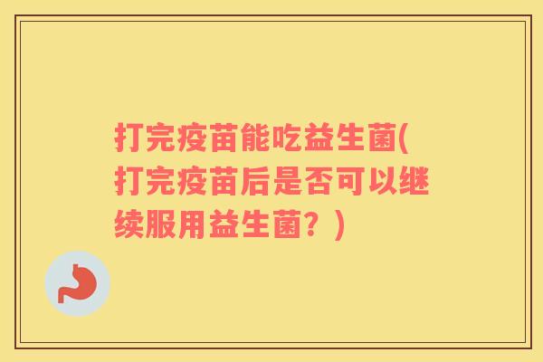 打完疫苗能吃益生菌(打完疫苗后是否可以继续服用益生菌?) 打完疫苗能吃益生菌(打完疫苗后是否可以继续服用益生菌?)