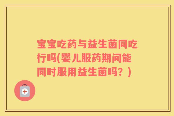 宝宝吃药与益生菌同吃行吗(婴儿服药期间能同时服用益生菌吗?) 宝宝吃药与益生菌同吃行吗(婴儿服药期间能同时服用益生菌吗?)