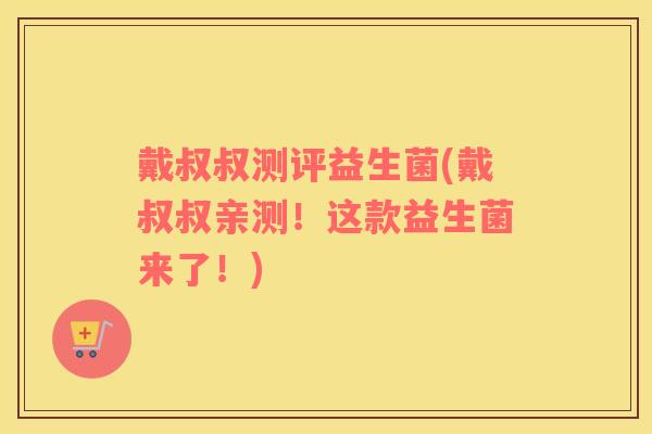 戴叔叔测评益生菌(戴叔叔亲测！这款益生菌来了！)