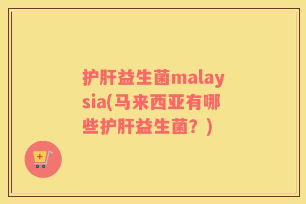 护肝益生菌malaysia(马来西亚有哪些护肝益生菌？)
