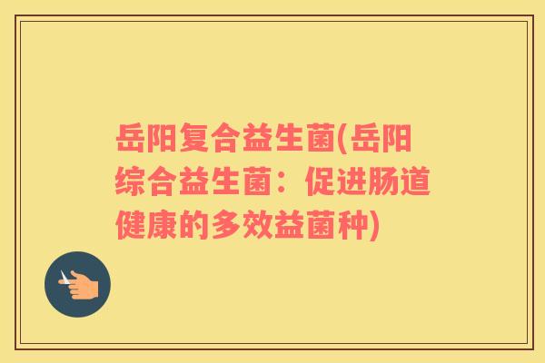 岳阳复合益生菌(岳阳综合益生菌：促进肠道健康的多效益菌种)