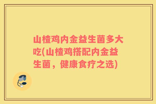 山楂鸡内金益生菌多大吃(山楂鸡搭配内金益生菌，健康食疗之选)