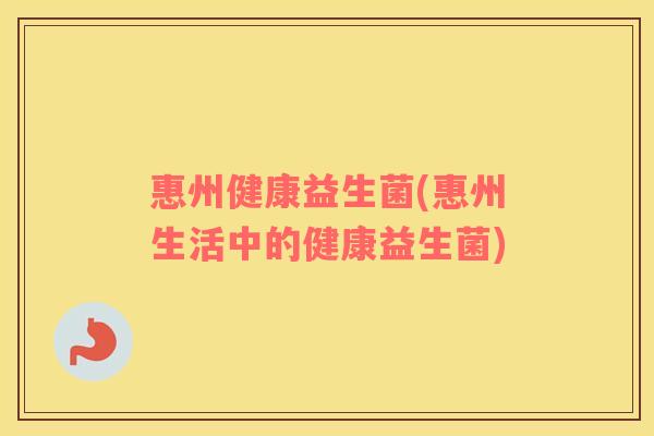 惠州健康益生菌(惠州生活中的健康益生菌) 惠州健康益生菌(惠州生活中的健康益生菌)