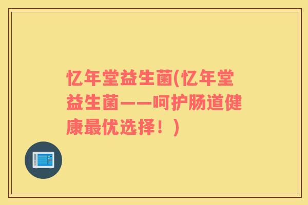 忆年堂益生菌(忆年堂益生菌——呵护肠道健康最优选择！)