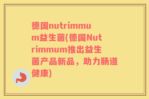 德国nutrimmum益生菌(德国Nutrimmum推出益生菌产品新品，助力肠道健康)