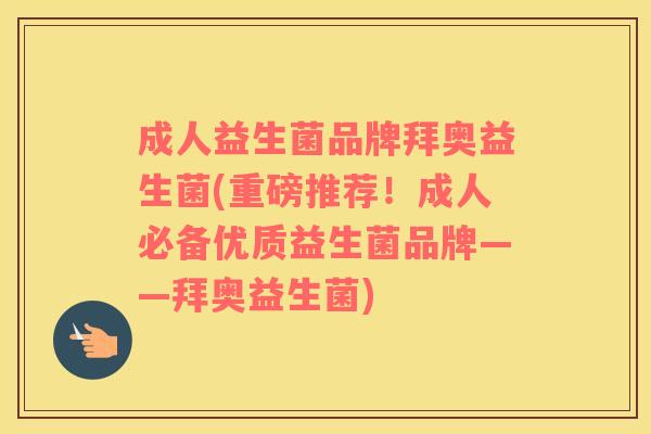 成人益生菌品牌拜奥益生菌(重磅推荐！成人必备优质益生菌品牌——拜奥益生菌)
