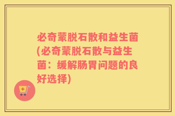 必奇蒙脱石散和益生菌(必奇蒙脱石散与益生菌:缓解肠胃问题的良好选择) 必奇蒙脱石散和益生菌(必奇蒙脱石散与益生菌:缓解肠胃问题的良好选择)