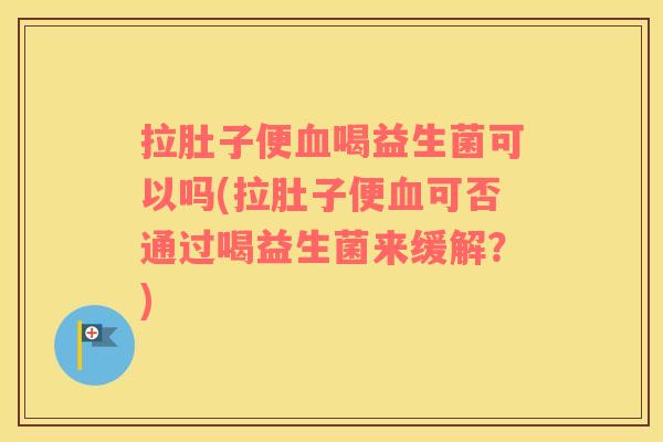 拉肚子便血喝益生菌可以吗(拉肚子便血可否通过喝益生菌来缓解？)