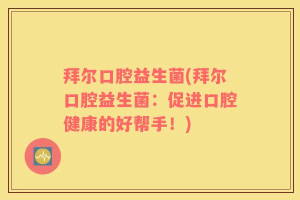 拜尔口腔益生菌(拜尔口腔益生菌:促进口腔健康的好帮手!) 拜尔口腔益生菌(拜尔口腔益生菌:促进口腔健康的好帮手!)