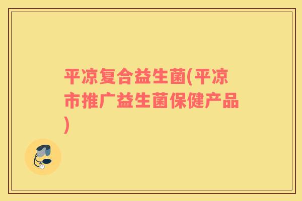 平凉复合益生菌(平凉市推广益生菌保健产品)
