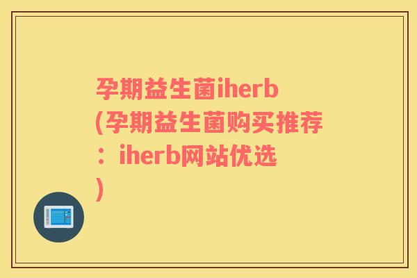 孕期益生菌iherb(孕期益生菌购买推荐：iherb网站优选)