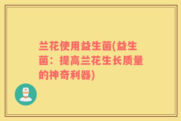 兰花使用益生菌(益生菌:提高兰花生长质量的神奇利器) 兰花使用益生菌(益生菌:提高兰花生长质量的神奇利器)