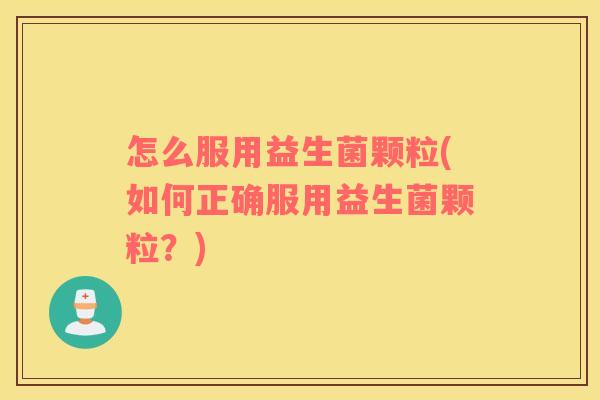 怎么服用益生菌颗粒(如何正确服用益生菌颗粒？)