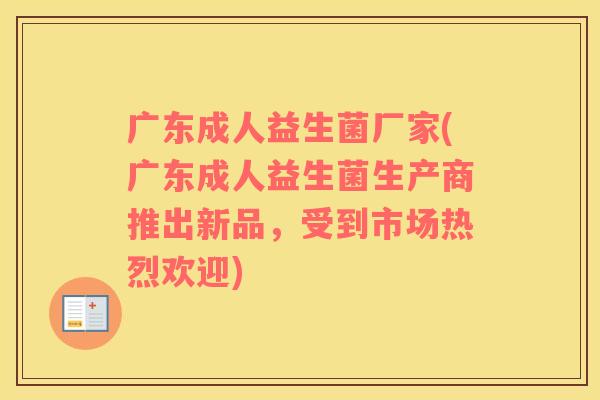 广东成人益生菌厂家(广东成人益生菌生产商推出新品,受到市场热烈欢迎) 广东成人益生菌厂家(广东成人益生菌生产商推出新品,受到市场热烈欢迎)