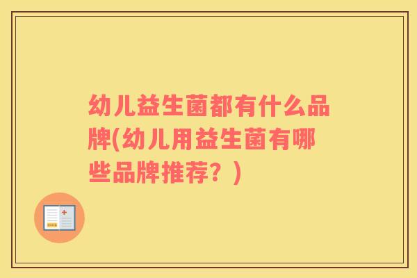 幼儿益生菌都有什么品牌(幼儿用益生菌有哪些品牌推荐？)