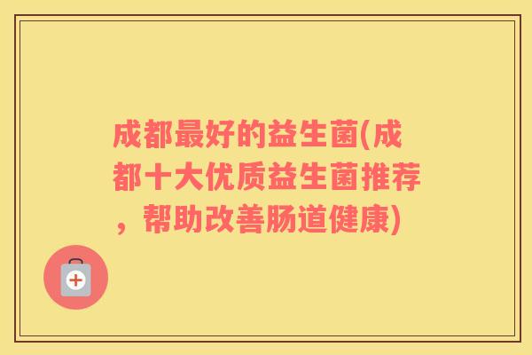 成都最好的益生菌(成都十大优质益生菌推荐，帮助改善肠道健康)