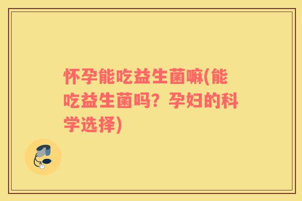 怀孕能吃益生菌嘛(能吃益生菌吗？孕妇的科学选择)