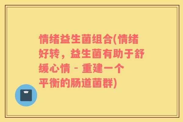 情绪益生菌组合(情绪好转，益生菌有助于舒缓心情 - 重建一个平衡的肠道菌群)