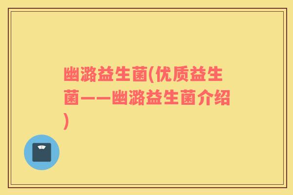 幽潞益生菌(优质益生菌——幽潞益生菌介绍) 幽潞益生菌(优质益生菌——幽潞益生菌介绍)