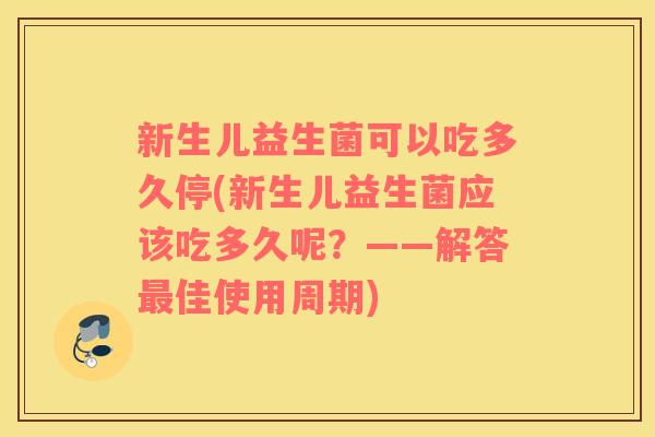 新生儿益生菌可以吃多久停(新生儿益生菌应该吃多久呢？——解答最佳使用周期)