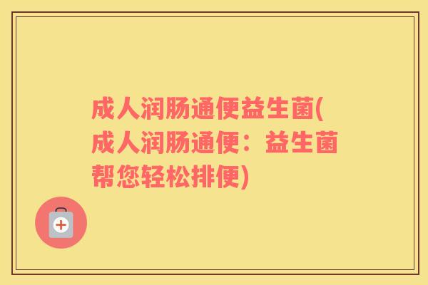 成人润肠通便益生菌(成人润肠通便：益生菌帮您轻松排便)