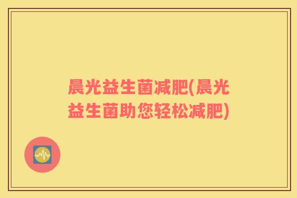 晨光益生菌减肥(晨光益生菌助您轻松减肥)