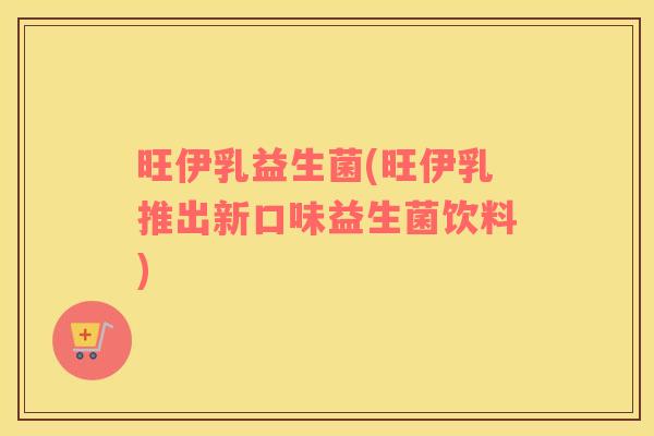 旺伊乳益生菌(旺伊乳推出新口味益生菌饮料)
