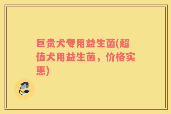 巨贵犬专用益生菌(超值犬用益生菌,价格实惠) 巨贵犬专用益生菌(超值犬用益生菌,价格实惠)