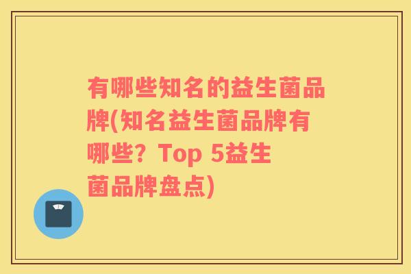 有哪些知名的益生菌品牌(知名益生菌品牌有哪些？Top 5益生菌品牌盘点)
