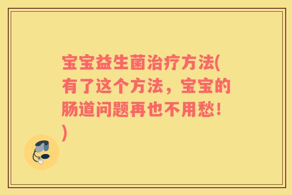 宝宝益生菌治疗方法(有了这个方法，宝宝的肠道问题再也不用愁！)
